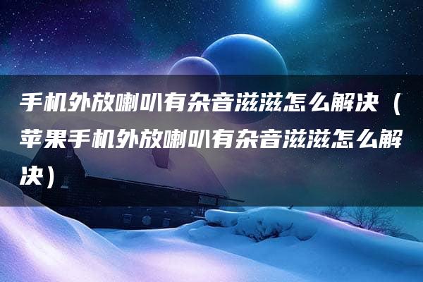 手机外放喇叭有杂音滋滋怎么解决（苹果手机外放喇叭有杂音滋滋怎么解决）