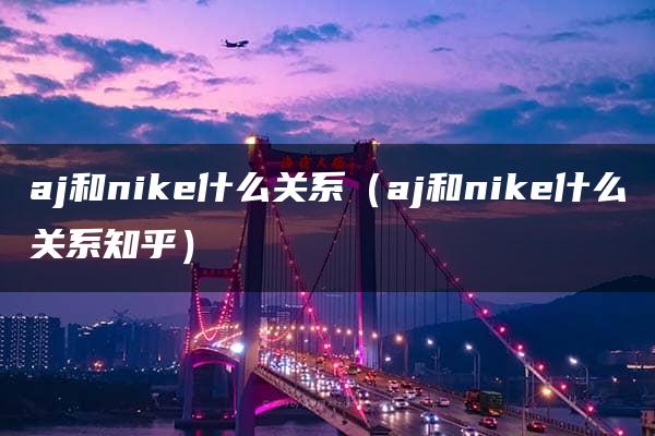 aj和nike什么关系（aj和nike什么关系知乎）