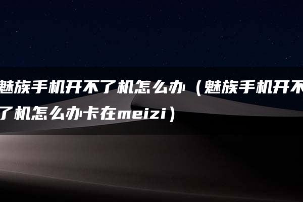 魅族手机开不了机怎么办（魅族手机开不了机怎么办卡在meizi）