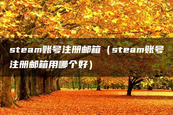 steam账号注册邮箱（steam账号注册邮箱用哪个好）