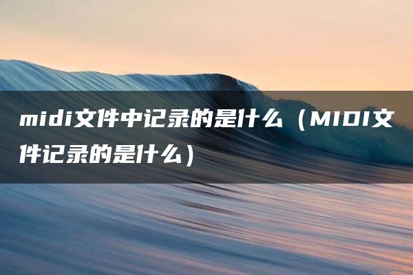 midi文件中记录的是什么（MIDI文件记录的是什么）