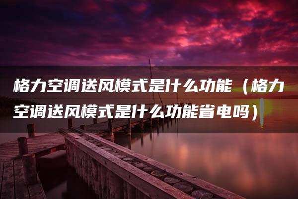 格力空调送风模式是什么功能（格力空调送风模式是什么功能省电吗）