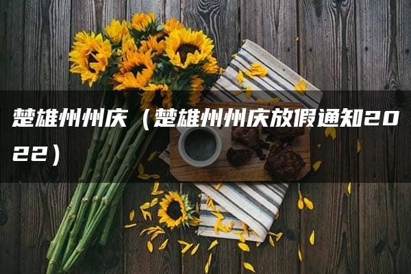 楚雄州州庆（楚雄州州庆放假通知2022）