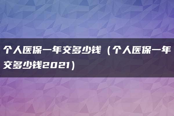 个人医保一年交多少钱（个人医保一年交多少钱2021）