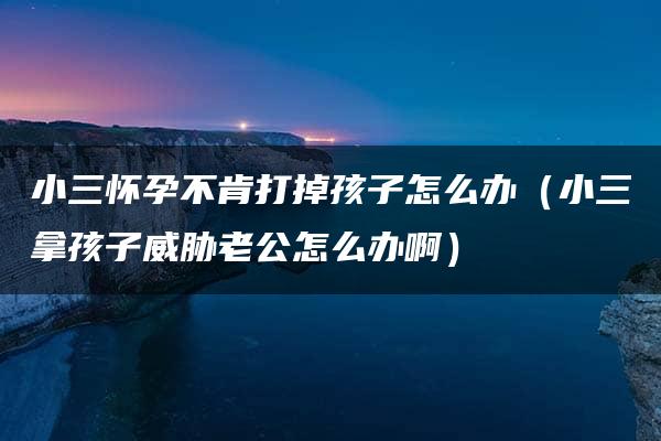 小三怀孕不肯打掉孩子怎么办（小三拿孩子威胁老公怎么办啊）