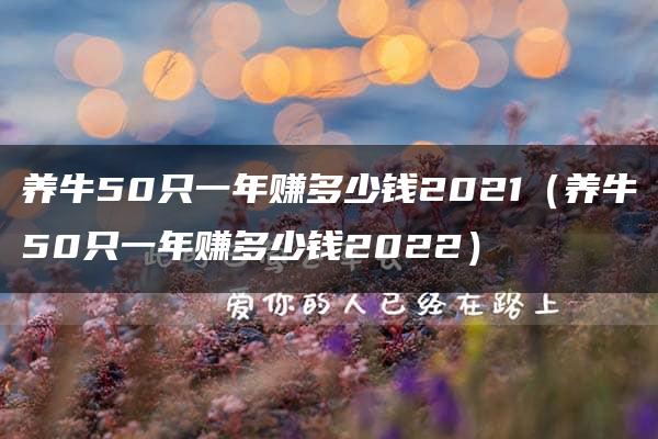 养牛50只一年赚多少钱2021（养牛50只一年赚多少钱2022）