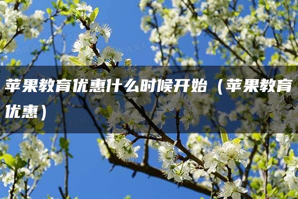 苹果教育优惠什么时候开始（苹果教育优惠）