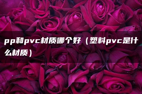 pp和pvc材质哪个好（塑料pvc是什么材质）