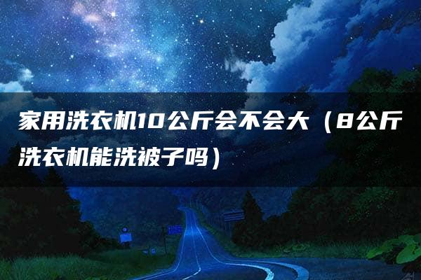 家用洗衣机10公斤会不会大（8公斤洗衣机能洗被子吗）