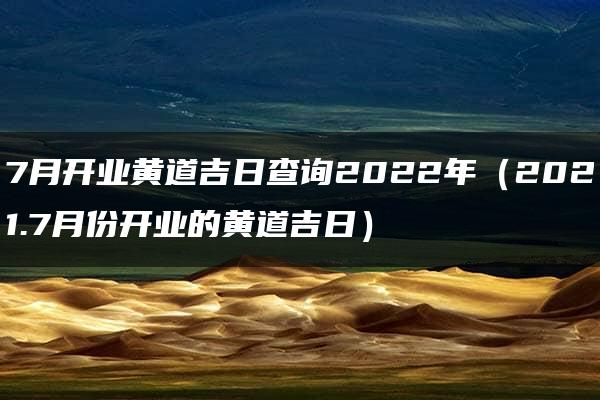 7月开业黄道吉日查询2022年（2021.7月份开业的黄道吉日）