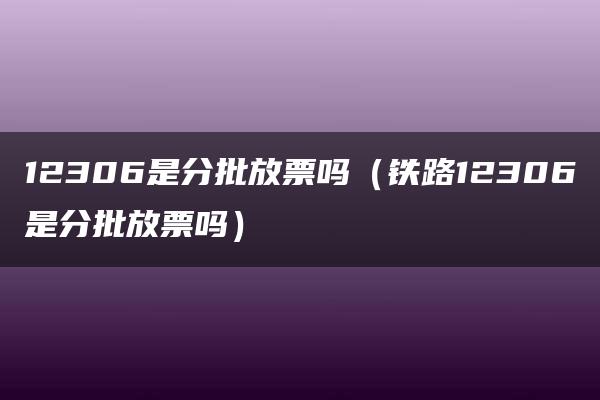 12306是分批放票吗（铁路12306是分批放票吗）