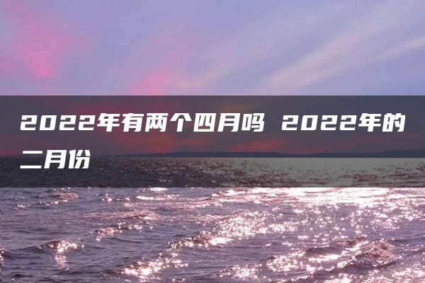 2022年有两个四月吗 2022年的二月份