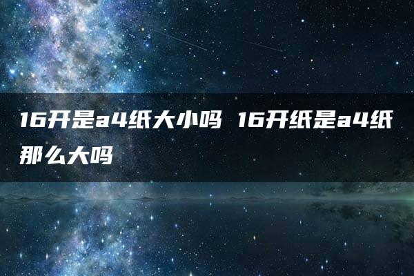 16开是a4纸大小吗 16开纸是a4纸那么大吗