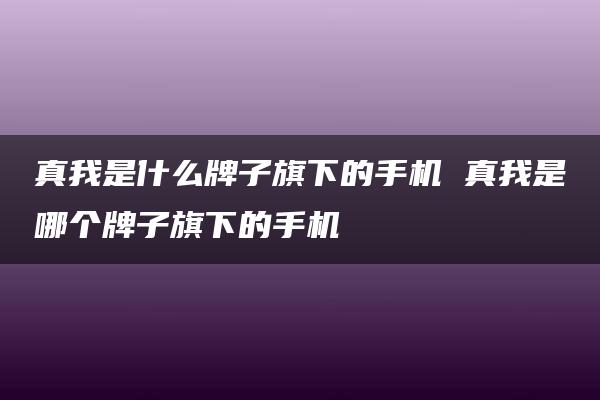 真我是什么牌子旗下的手机 真我是哪个牌子旗下的手机