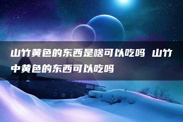 山竹黄色的东西是啥可以吃吗 山竹中黄色的东西可以吃吗