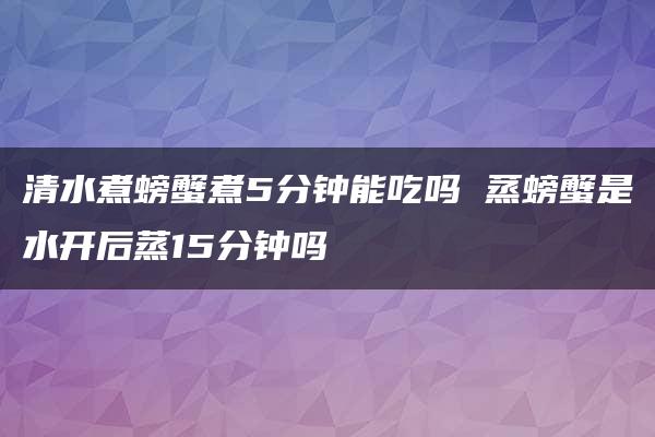 清水煮螃蟹煮5分钟能吃吗 蒸螃蟹是水开后蒸15分钟吗