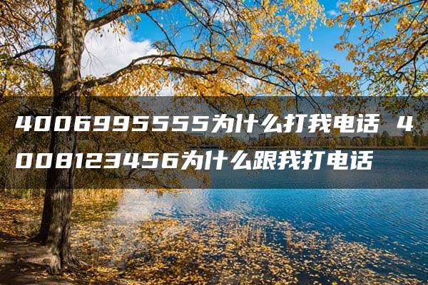 4006995555为什么打我电话 4008123456为什么跟我打电话