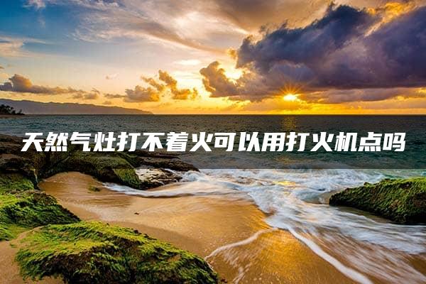 天然气灶打不着火可以用打火机点吗