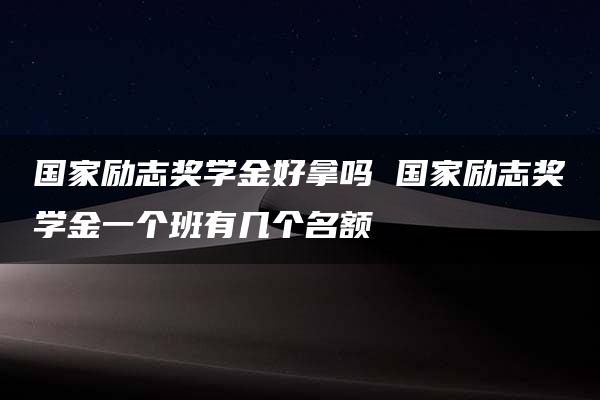 国家励志奖学金好拿吗 国家励志奖学金一个班有几个名额