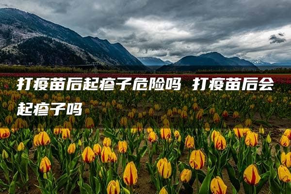 打疫苗后起疹子危险吗 打疫苗后会起疹子吗