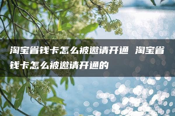 淘宝省钱卡怎么被邀请开通 淘宝省钱卡怎么被邀请开通的