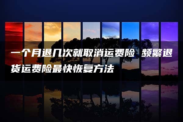 一个月退几次就取消运费险 频繁退货运费险最快恢复方法