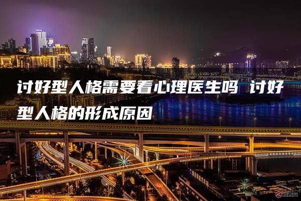 讨好型人格需要看心理医生吗 讨好型人格的形成原因