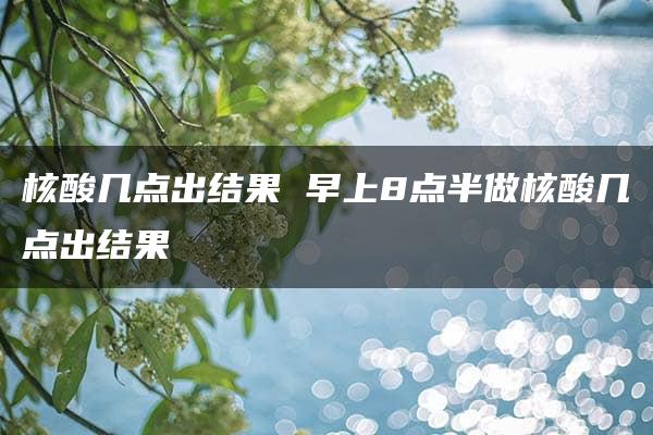 核酸几点出结果 早上8点半做核酸几点出结果