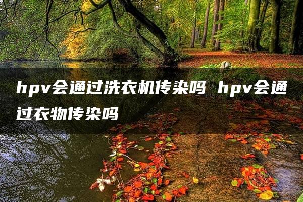 hpv会通过洗衣机传染吗 hpv会通过衣物传染吗