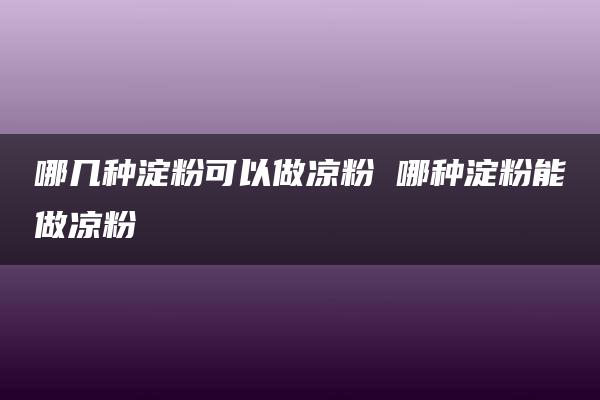 哪几种淀粉可以做凉粉 哪种淀粉能做凉粉