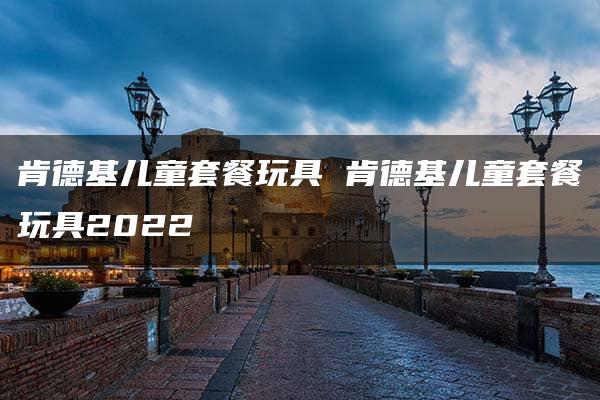 肯德基儿童套餐玩具 肯德基儿童套餐玩具2022