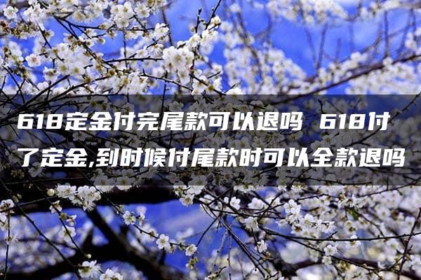 618定金付完尾款可以退吗 618付了定金,到时候付尾款时可以全款退吗