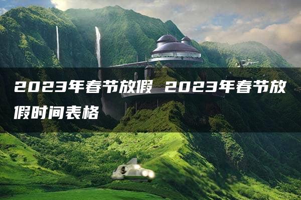 2023年春节放假 2023年春节放假时间表格