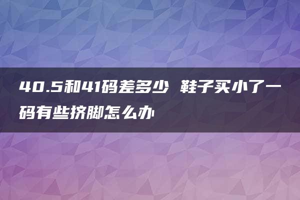 40.5和41码差多少 鞋子买小了一码有些挤脚怎么办