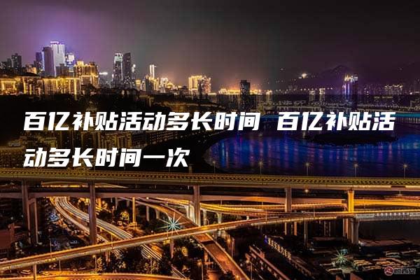 百亿补贴活动多长时间 百亿补贴活动多长时间一次