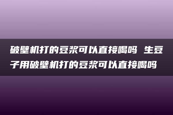 破壁机打的豆浆可以直接喝吗 生豆子用破壁机打的豆浆可以直接喝吗