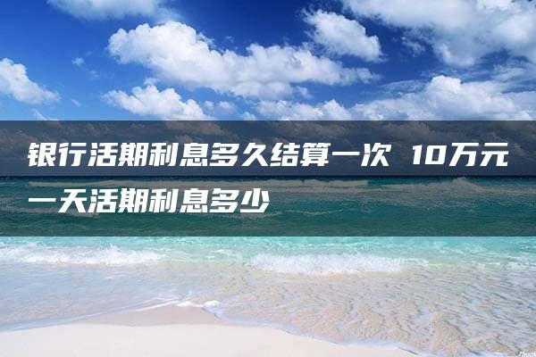 银行活期利息多久结算一次 10万元一天活期利息多少