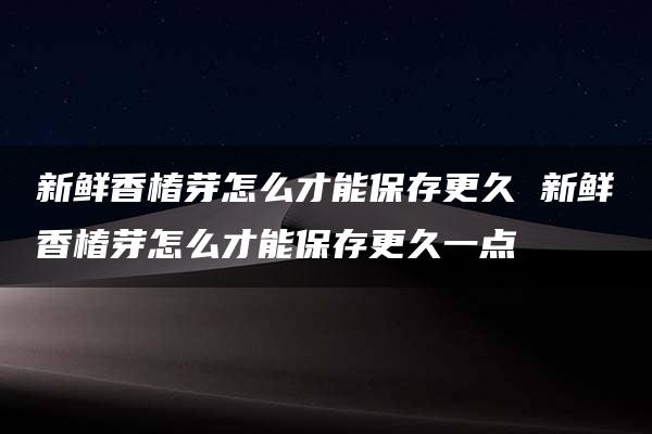 新鲜香椿芽怎么才能保存更久 新鲜香椿芽怎么才能保存更久一点