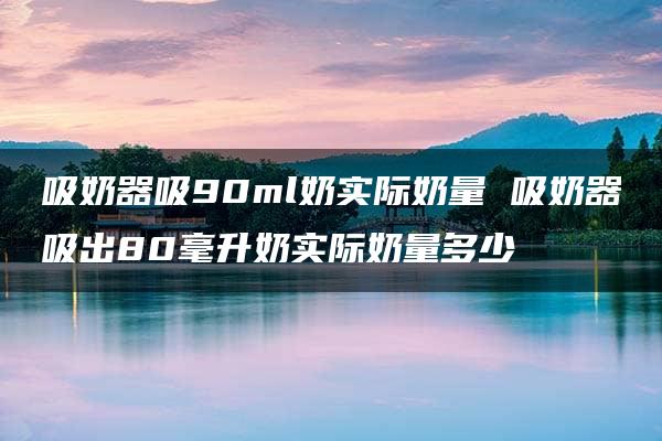 吸奶器吸90ml奶实际奶量 吸奶器吸出80毫升奶实际奶量多少