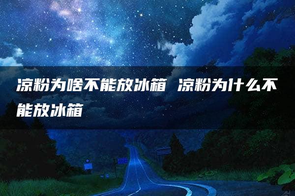 凉粉为啥不能放冰箱 凉粉为什么不能放冰箱