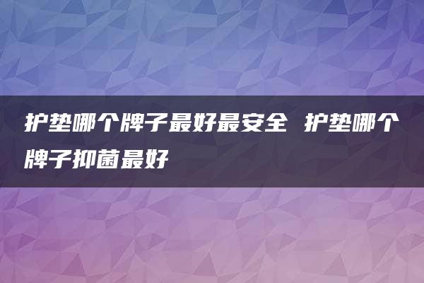 护垫哪个牌子最好最安全 护垫哪个牌子抑菌最好