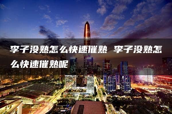 李子没熟怎么快速催熟 李子没熟怎么快速催熟呢