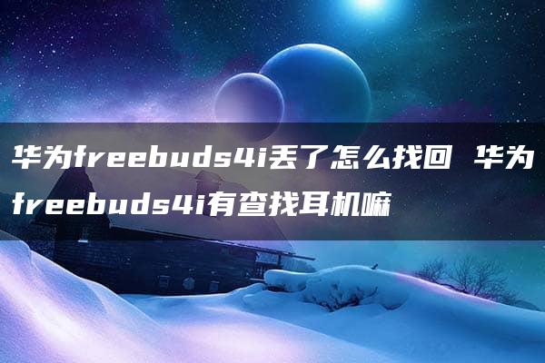 华为freebuds4i丢了怎么找回 华为freebuds4i有查找耳机嘛