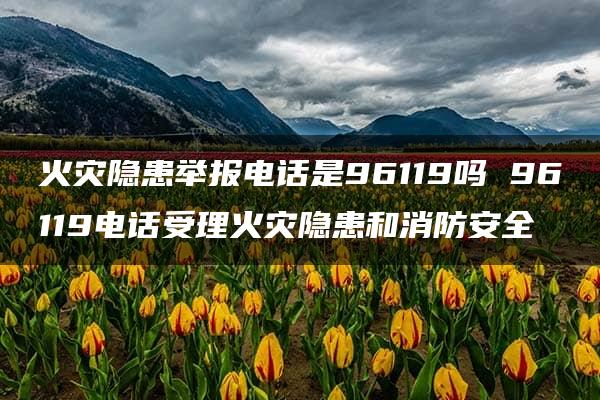 火灾隐患举报电话是96119吗 96119电话受理火灾隐患和消防安全