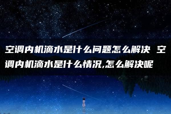 空调内机滴水是什么问题怎么解决 空调内机滴水是什么情况,怎么解决呢