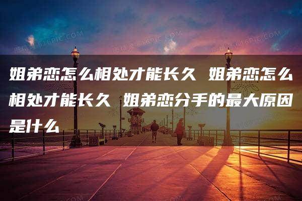 姐弟恋怎么相处才能长久 姐弟恋怎么相处才能长久 姐弟恋分手的最大原因是什么