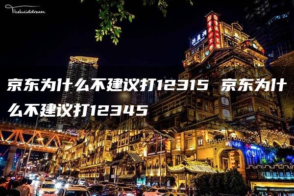 京东为什么不建议打12315 京东为什么不建议打12345