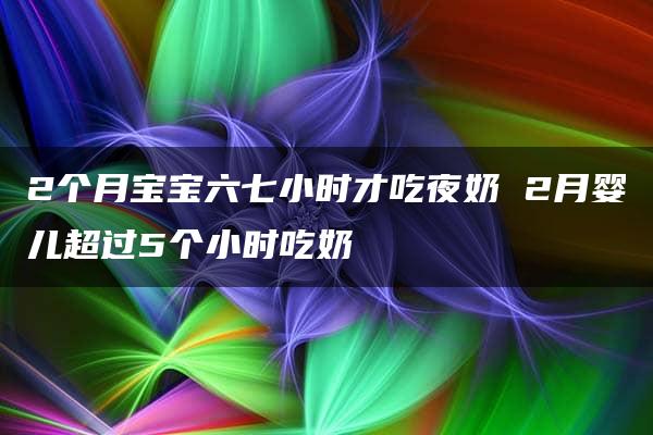 2个月宝宝六七小时才吃夜奶 2月婴儿超过5个小时吃奶