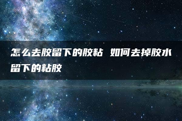 怎么去胶留下的胶粘 如何去掉胶水留下的粘胶