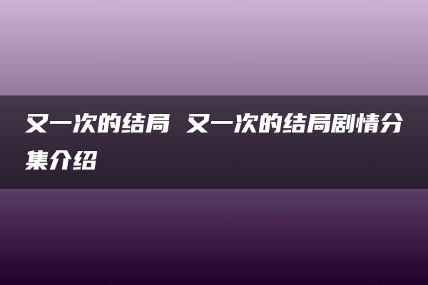 又一次的结局 又一次的结局剧情分集介绍